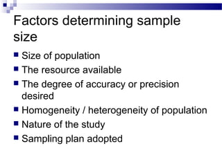 Factors determining sample
size
 Size of population
 The resource available
 The degree of accuracy or precision
desired
 Homogeneity / heterogeneity of population
 Nature of the study
 Sampling plan adopted
 