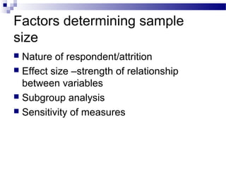 Factors determining sample
size
 Nature of respondent/attrition
 Effect size –strength of relationship
between variables
 Subgroup analysis
 Sensitivity of measures
 
