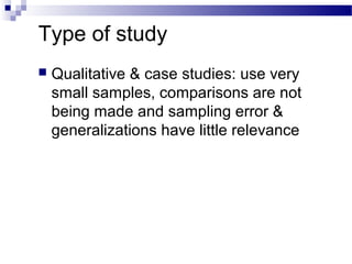Type of study
 Qualitative & case studies: use very
small samples, comparisons are not
being made and sampling error &
generalizations have little relevance
 