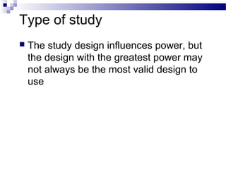 Type of study
 The study design influences power, but
the design with the greatest power may
not always be the most valid design to
use
 