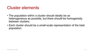 Cluster elements
• The population within a cluster should ideally be as
heterogeneous as possible, but there should be homogeneity
between clusters.
• Each cluster should be a small-scale representation of the total
population.
Prabesh Ghimire, MPH 28
 