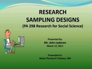 RESEARCHSAMPLING DESIGNS(PA 298 Research for Social Science) Presented by: Mr. John Ladaran March 12, 2011 Presented to: Maria Theresa P. Pelones, DM 