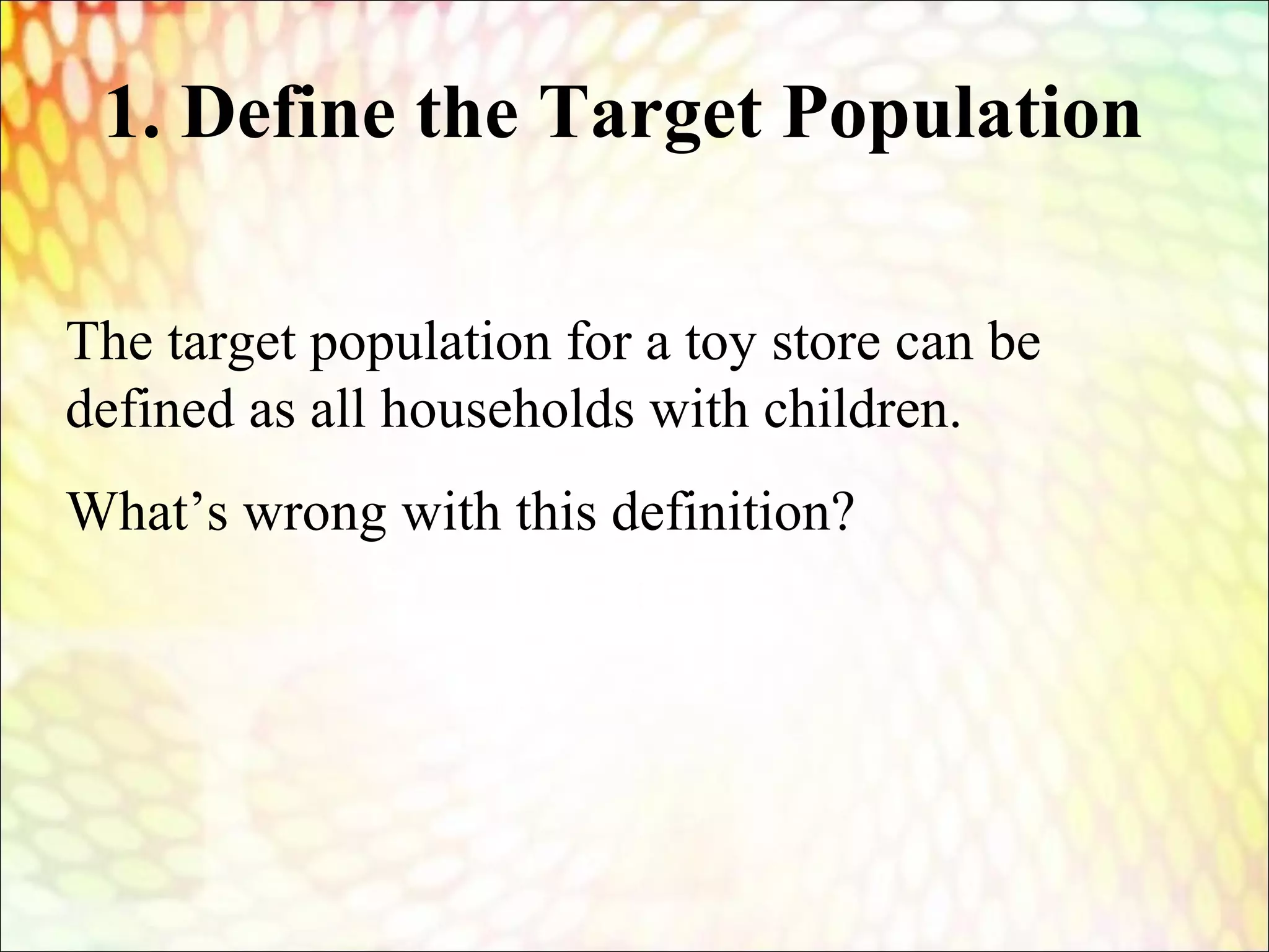 The target population for a toy store can be
defined as all households with children.
What’s wrong with this definition?
1. Define the Target Population
 