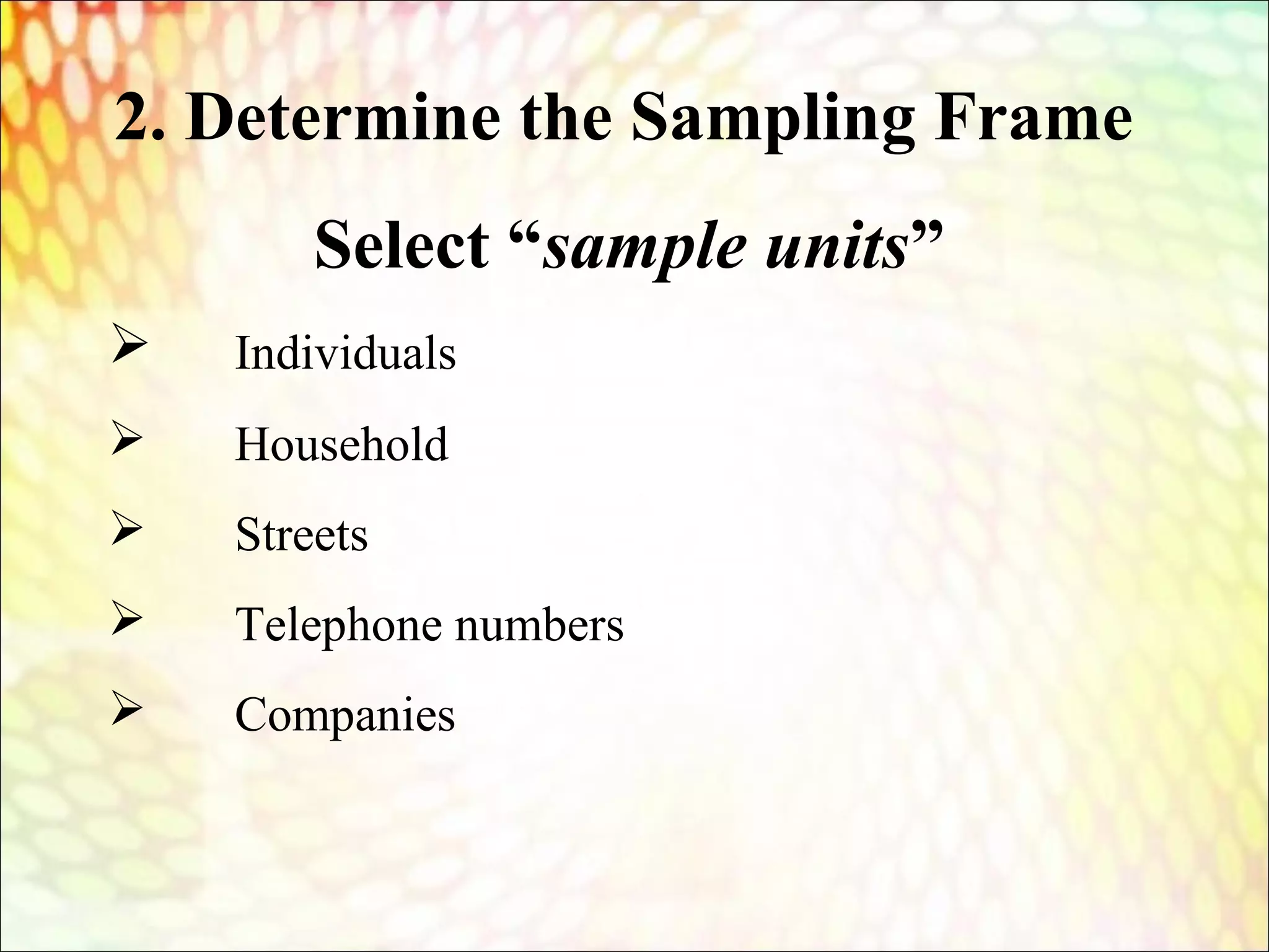 Select “sample units”
 Individuals
 Household
 Streets
 Telephone numbers
 Companies
2. Determine the Sampling Frame
 