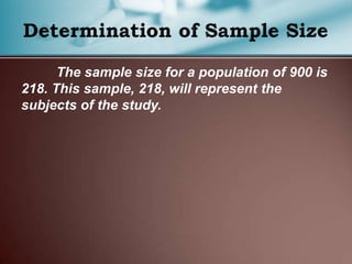 The sample size for a population of 900 is
218. This sample, 218, will represent the
subjects of the study.
 