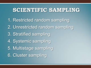 SCIENTIFIC SAMPLING
1. Restricted random sampling
2. Unrestricted random sampling
3. Stratified sampling
4. Systemic sampling
5. Multistage sampling
6. Cluster sampling
 