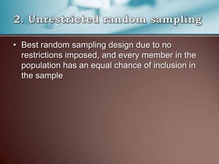 • Best random sampling design due to no
restrictions imposed, and every member in the
population has an equal chance of inclusion in
the sample
 