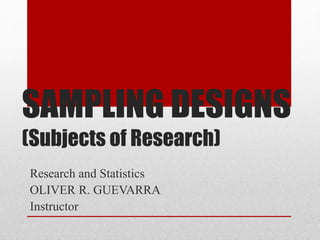 SAMPLING DESIGNS
(Subjects of Research)
Research and Statistics
OLIVER R. GUEVARRA
Instructor
 