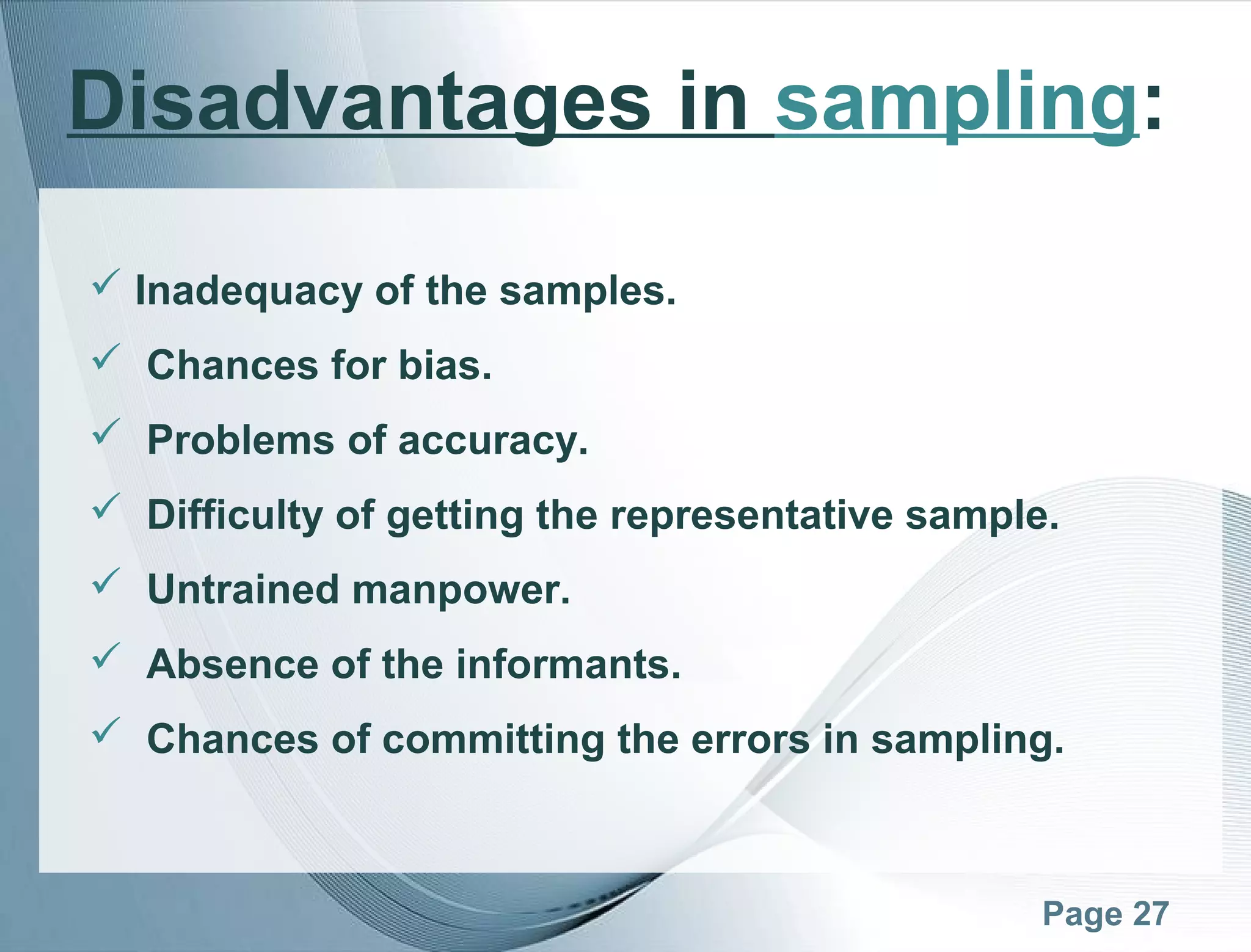 Page 27
Disadvantages in sampling:
 Inadequacy of the samples.
 Chances for bias.
 Problems of accuracy.
 Difficulty of getting the representative sample.
 Untrained manpower.
 Absence of the informants.
 Chances of committing the errors in sampling.
 