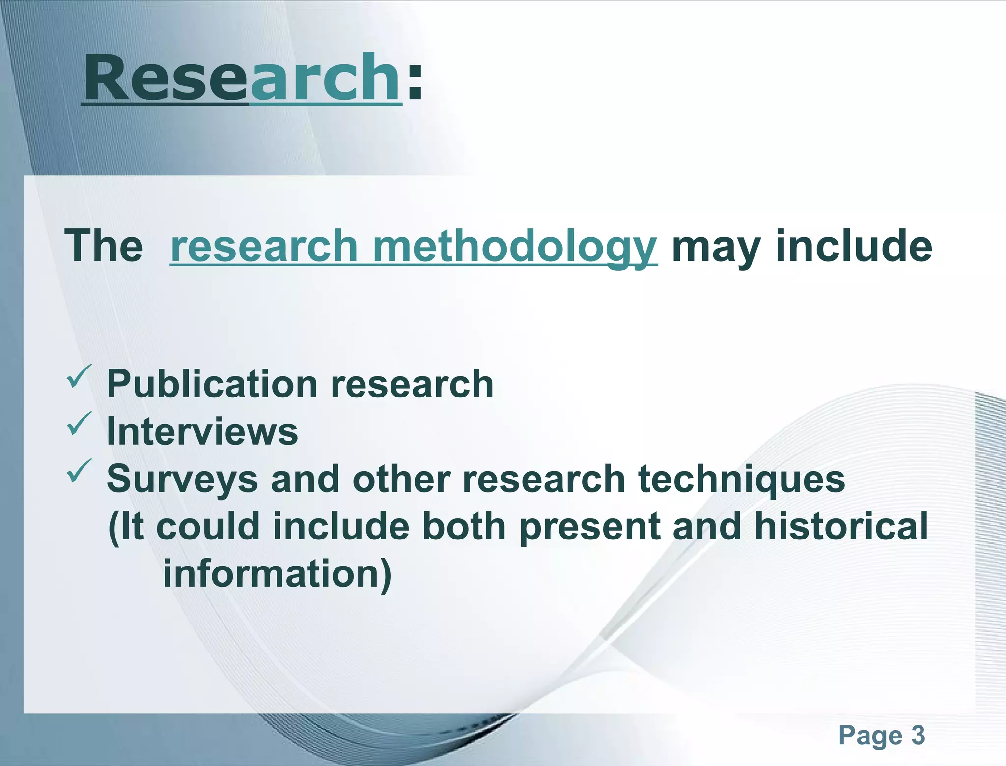 Page 3
The research methodology may include
 Publication research
 Interviews
 Surveys and other research techniques
(It could include both present and historical
information)
Research:
 