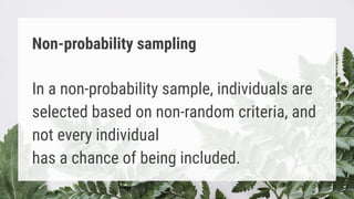 Non-probability sampling
In a non-probability sample, individuals are
selected based on non-random criteria, and
not every individual
has a chance of being included.
 