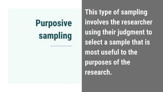 Purposive
sampling
This type of sampling
involves the researcher
using their judgment to
select a sample that is
most useful to the
purposes of the
research.
 