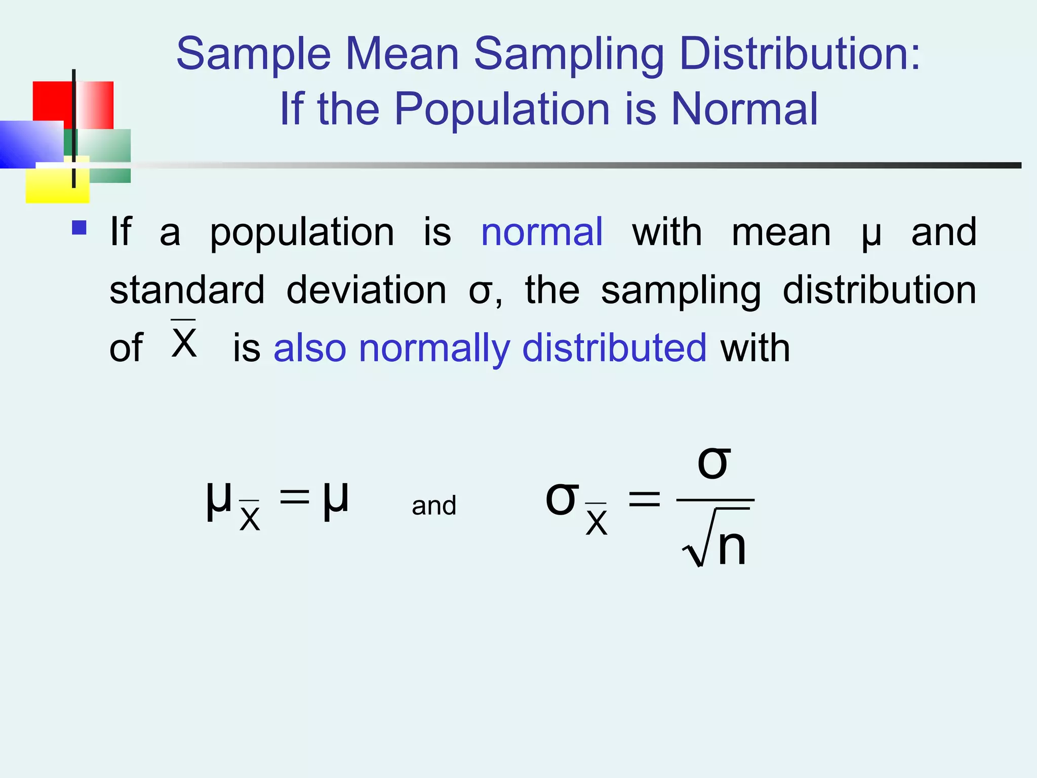 Sample Mean Sampling Distribution:
If the Population is Normal
 If a population is normal with mean μ and
standard deviation σ, the sampling distribution
of is also normally distributed with
and
X
μμX
=
n
σ
σX
=
 
