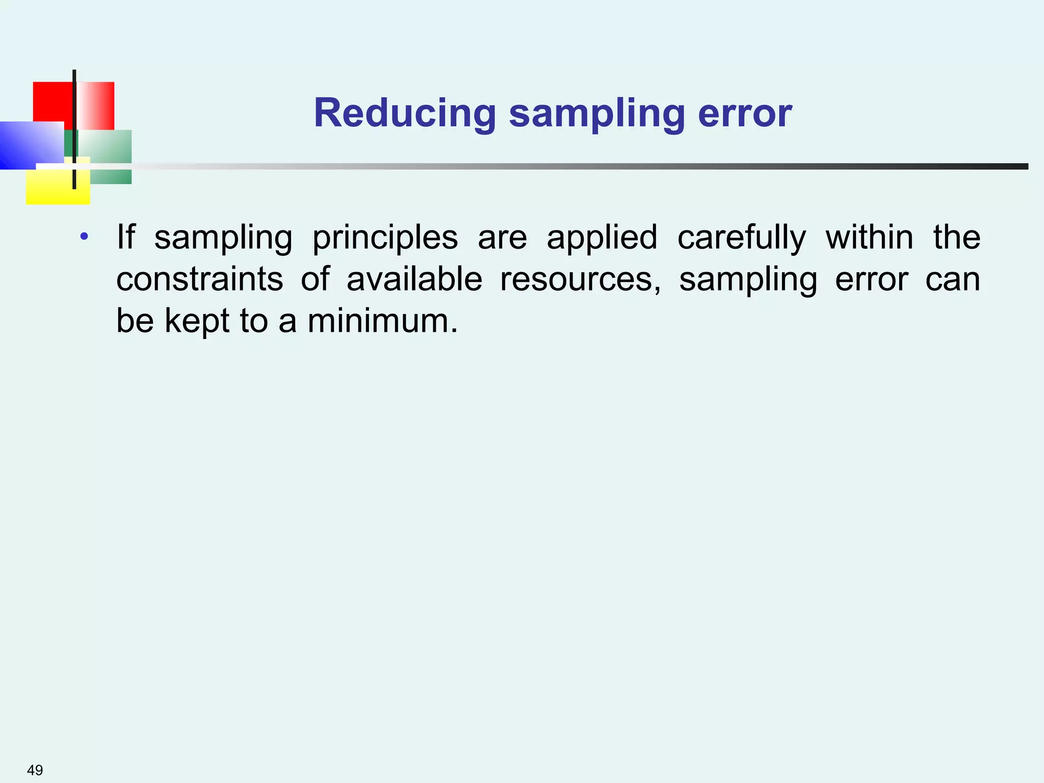 49
Reducing sampling error
• If sampling principles are applied carefully within the
constraints of available resources, sampling error can
be kept to a minimum.
 