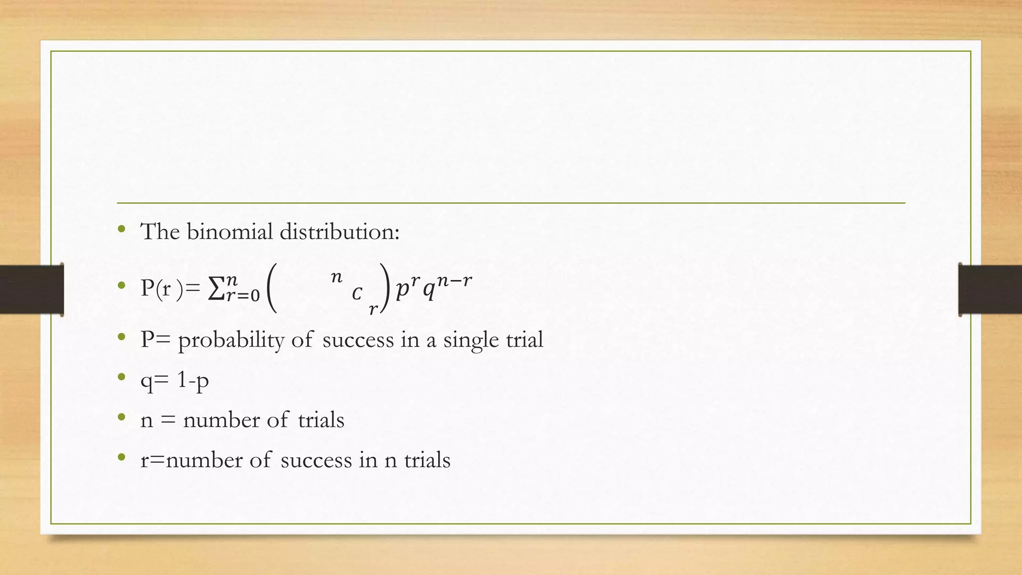• The binomial distribution:
• P(r )= 𝑟=0
𝑛 𝑛
𝐶
𝑟
𝑝 𝑟 𝑞 𝑛−𝑟
• P= probability of success in a single trial
• q= 1-p
• n = number of trials
• r=number of success in n trials
 