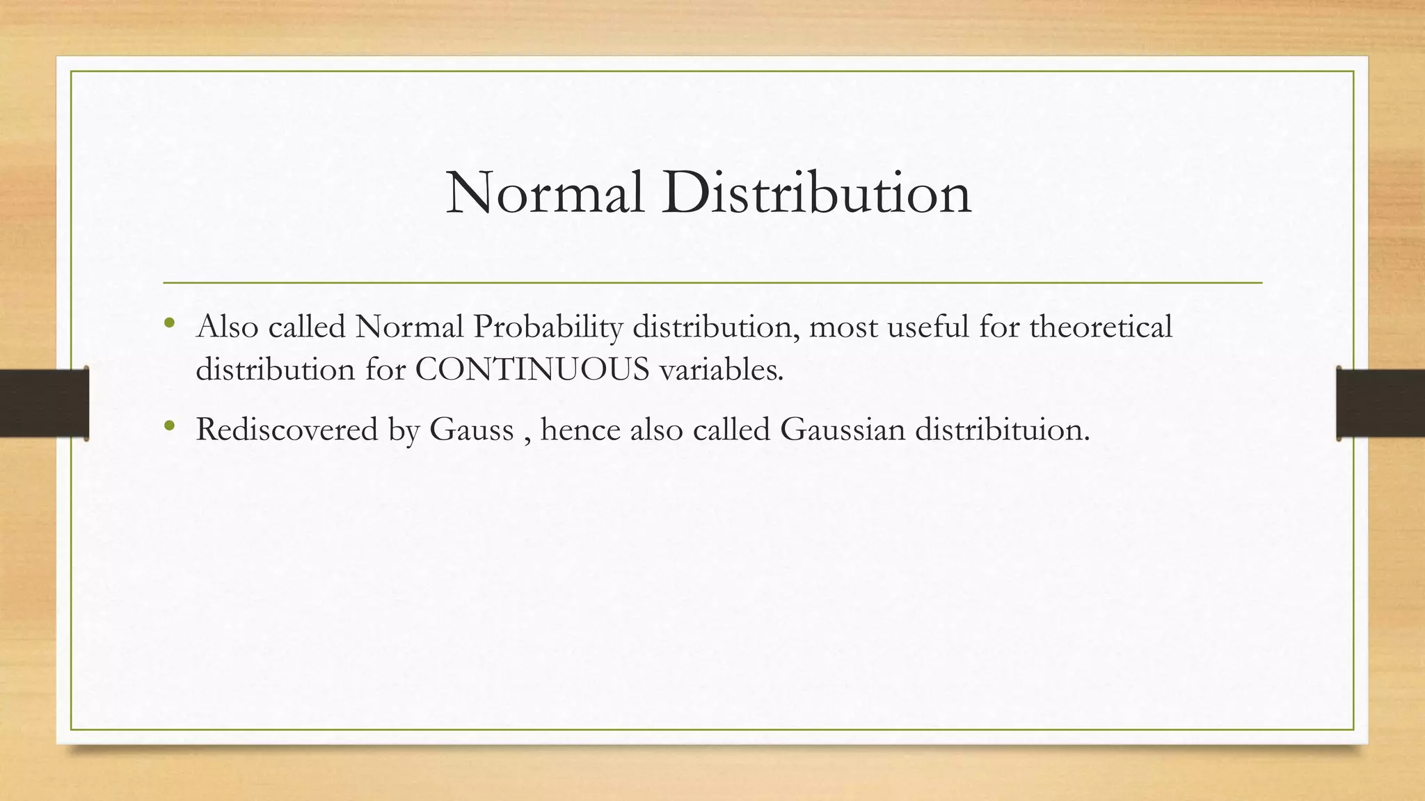 Normal Distribution
• Also called Normal Probability distribution, most useful for theoretical
distribution for CONTINUOUS variables.
• Rediscovered by Gauss , hence also called Gaussian distribituion.
 