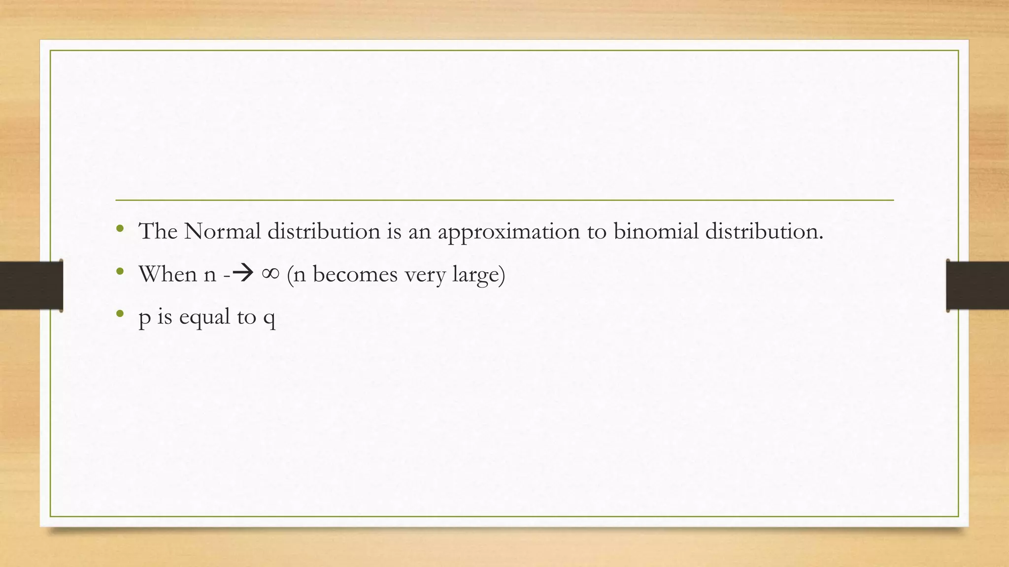 • The Normal distribution is an approximation to binomial distribution.
• When n - ∞ (n becomes very large)
• p is equal to q
 