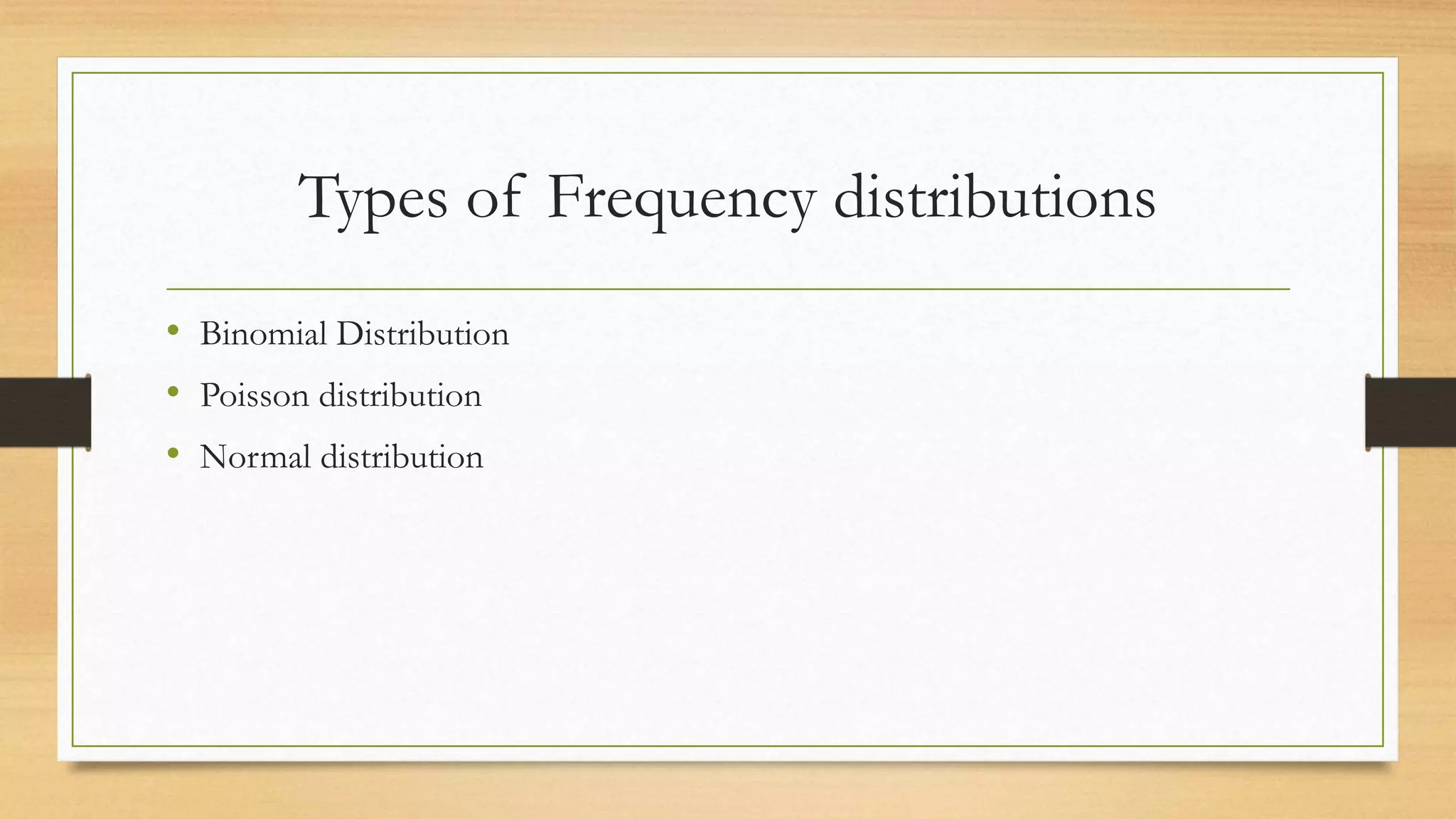 Types of Frequency distributions
• Binomial Distribution
• Poisson distribution
• Normal distribution
 