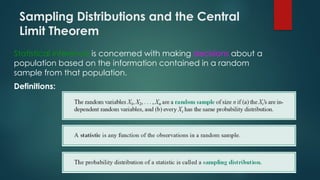 Sampling Distributions and the Central
Limit Theorem
Statistical inference is concerned with making decisions about a
population based on the information contained in a random
sample from that population.
Definitions:
 