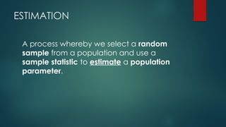 ESTIMATION
A process whereby we select a random
sample from a population and use a
sample statistic to estimate a population
parameter.
 