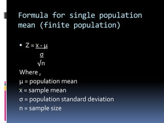 Formula for single population
mean (finite population)
 Z = x - µ
σ
√n
Where ,
µ = population mean
x = sample mean
σ = population standard deviation
n = sample size
 