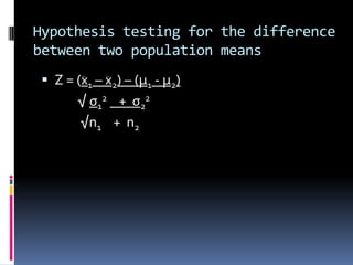 Hypothesis testing for the difference
between two population means
 Z = (x1 – x2) – (µ1 - µ2)
√ σ1
2 + σ2
2
√n1 + n2
 
