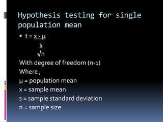 Hypothesis testing for single
population mean
 t = x - µ
s
√n
With degree of freedom (n-1)
Where ,
µ = population mean
x = sample mean
s = sample standard deviation
n = sample size
 