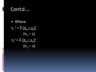 Contd..
 Where
s1
2 = Σ (x1 – x1)2
(n1 – 1)
s2
2 = Σ (x2 – x2)2
(n2 – 1)
 