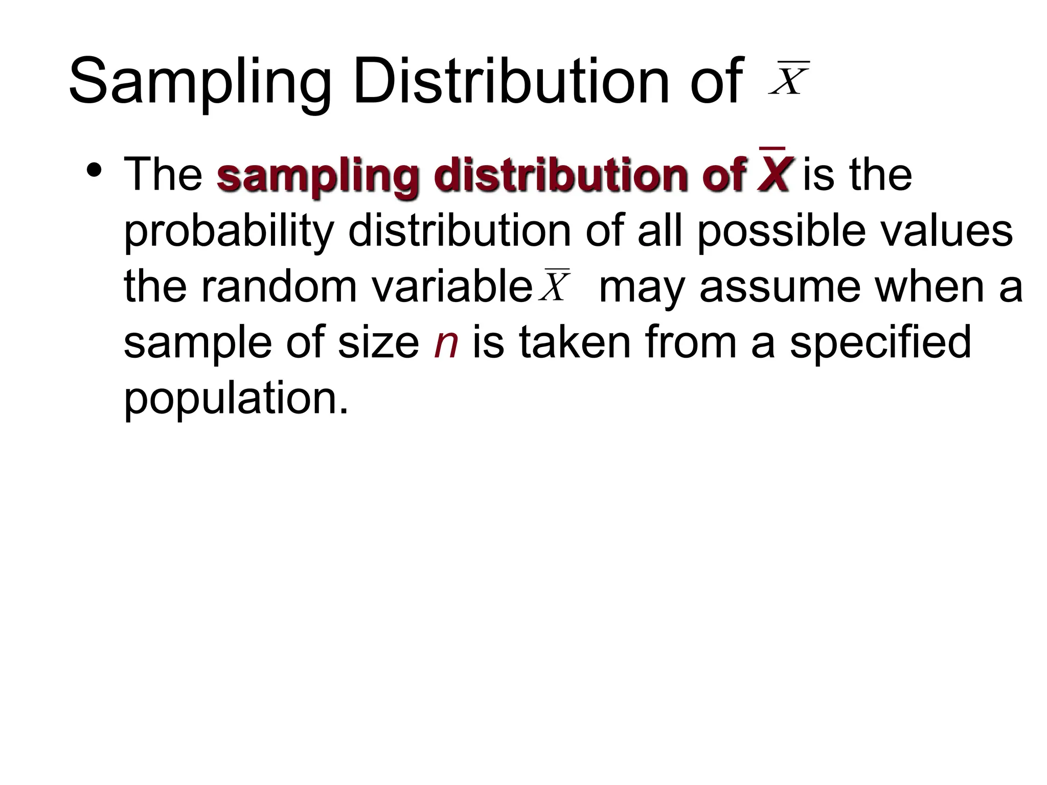 • The sampling distribution of X is the
probability distribution of all possible values
the random variable may assume when a
sample of size n is taken from a specified
population.
X
Sampling Distribution of X
 