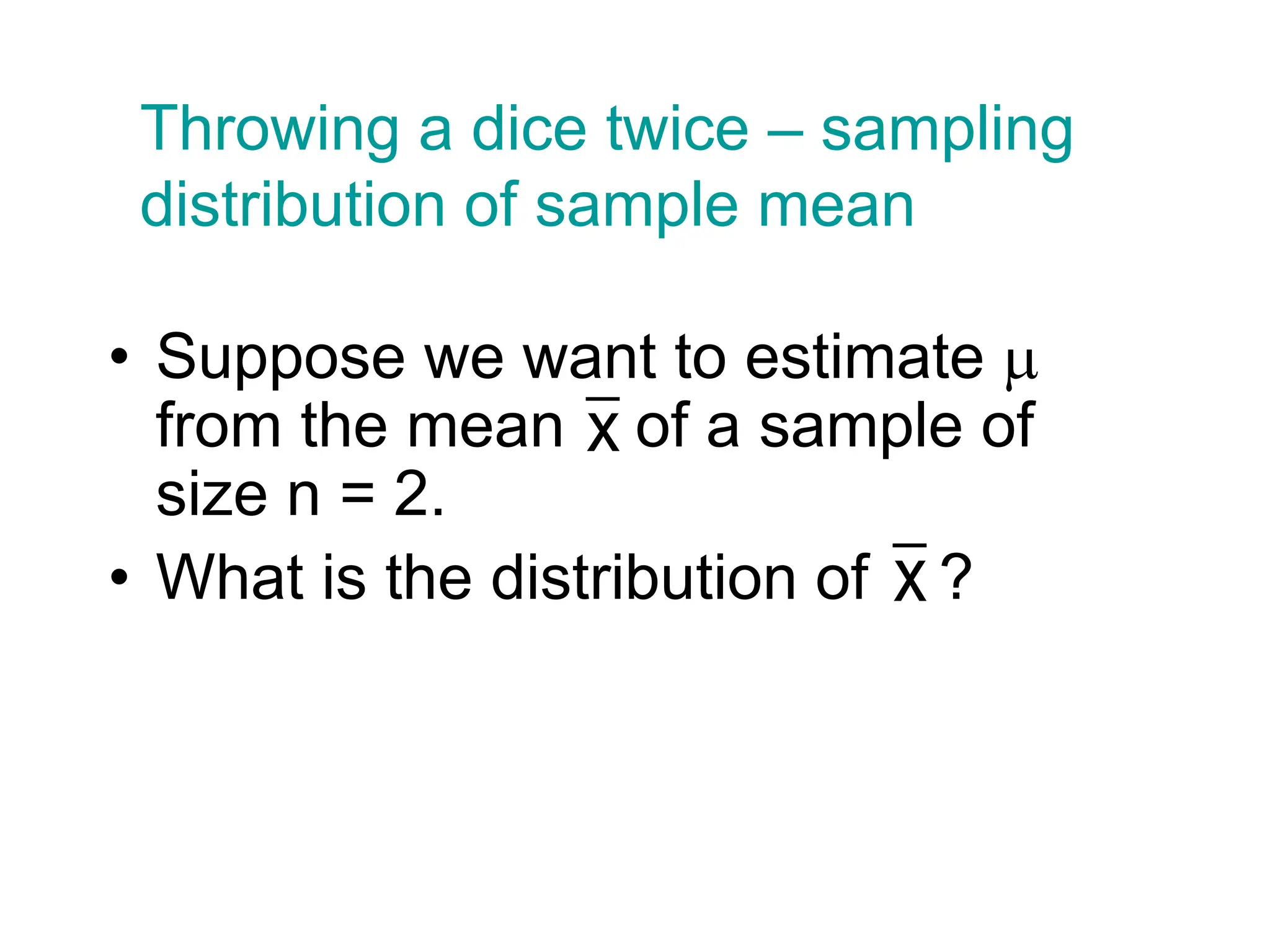 • Suppose we want to estimate 
from the mean of a sample of
size n = 2.
• What is the distribution of ?
x
Throwing a dice twice – sampling
distribution of sample mean
x
 