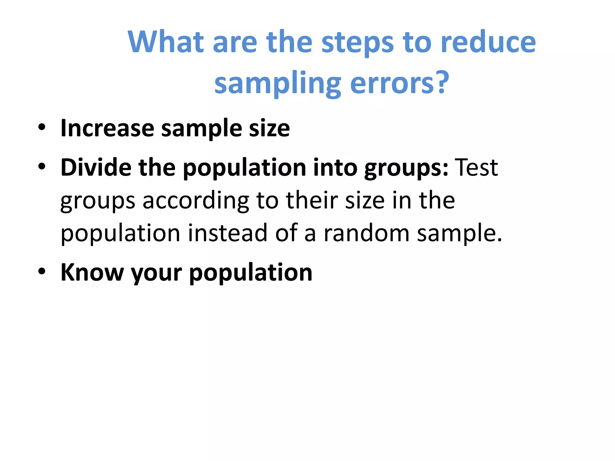 What are the steps to reduce
sampling errors?
• Increase sample size
• Divide the population into groups: Test
groups according to their size in the
population instead of a random sample.
• Know your population
 