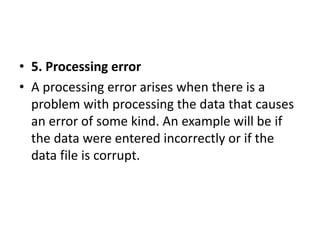 • 5. Processing error
• A processing error arises when there is a
problem with processing the data that causes
an error of some kind. An example will be if
the data were entered incorrectly or if the
data file is corrupt.
 