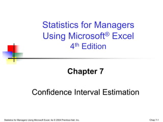 Statistics for Managers
                                      Using Microsoft® Excel
                                                                  4th Edition


                                                               Chapter 7

                           Confidence Interval Estimation


Statistics for Managers Using Microsoft Excel, 4e © 2004 Prentice-Hall, Inc.    Chap 7-1
 
