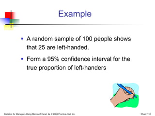 Example

                   A random sample of 100 people shows
                    that 25 are left-handed.
                   Form a 95% confidence interval for the
                    true proportion of left-handers




Statistics for Managers Using Microsoft Excel, 4e © 2004 Prentice-Hall, Inc.   Chap 7-18
 