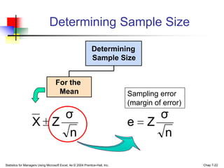 Determining Sample Size

                                                               Determining
                                                               Sample Size


                                    For the
                                     Mean                                      Sampling error
                                                                               (margin of error)
                       σ                                                               σ
                   X Z                                                         e     Z
                        n                                                               n

Statistics for Managers Using Microsoft Excel, 4e © 2004 Prentice-Hall, Inc.                       Chap 7-22
 