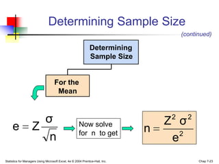 Determining Sample Size
                                                                                        (continued)

                                                               Determining
                                                               Sample Size


                                    For the
                                     Mean


                      σ                                Now solve                   Z σ
                                                                                    2     2
     e              Z                                  for n to get            n      2
                       n                                                            e
Statistics for Managers Using Microsoft Excel, 4e © 2004 Prentice-Hall, Inc.                  Chap 7-23
 