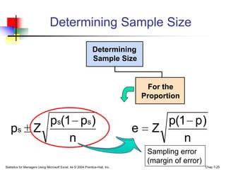 Determining Sample Size

                                                               Determining
                                                               Sample Size


                                                                                     For the
                                                                                   Proportion


                      ps(1 ps )                                                        p(1 p )
   ps               Z                                                          e     Z
                          n                                                               n
                                                                                    Sampling error
                                                                                    (margin of error)
Statistics for Managers Using Microsoft Excel, 4e © 2004 Prentice-Hall, Inc.                            Chap 7-25
 