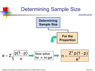 Determining Sample Size
                                                                                            (continued)

                                                               Determining
                                                               Sample Size


                                                                                 For the
                                                                               Proportion



             p(1 p )                                     Now solve                  Z 2 p (1 p)
e          Z                                             for n to get           n          2
                n                                                                        e

Statistics for Managers Using Microsoft Excel, 4e © 2004 Prentice-Hall, Inc.                      Chap 7-26
 