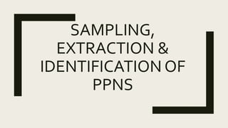 SAMPLING,
EXTRACTION &
IDENTIFICATION OF
PPNS
 