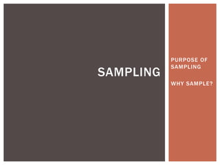 PURPOSE OF
SAMPLING
WHY SAMPLE?
SAMPLING
 
