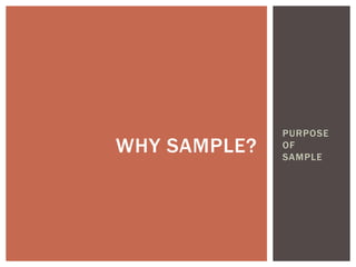 PURPOSE
OF
SAMPLE
WHY SAMPLE?
 