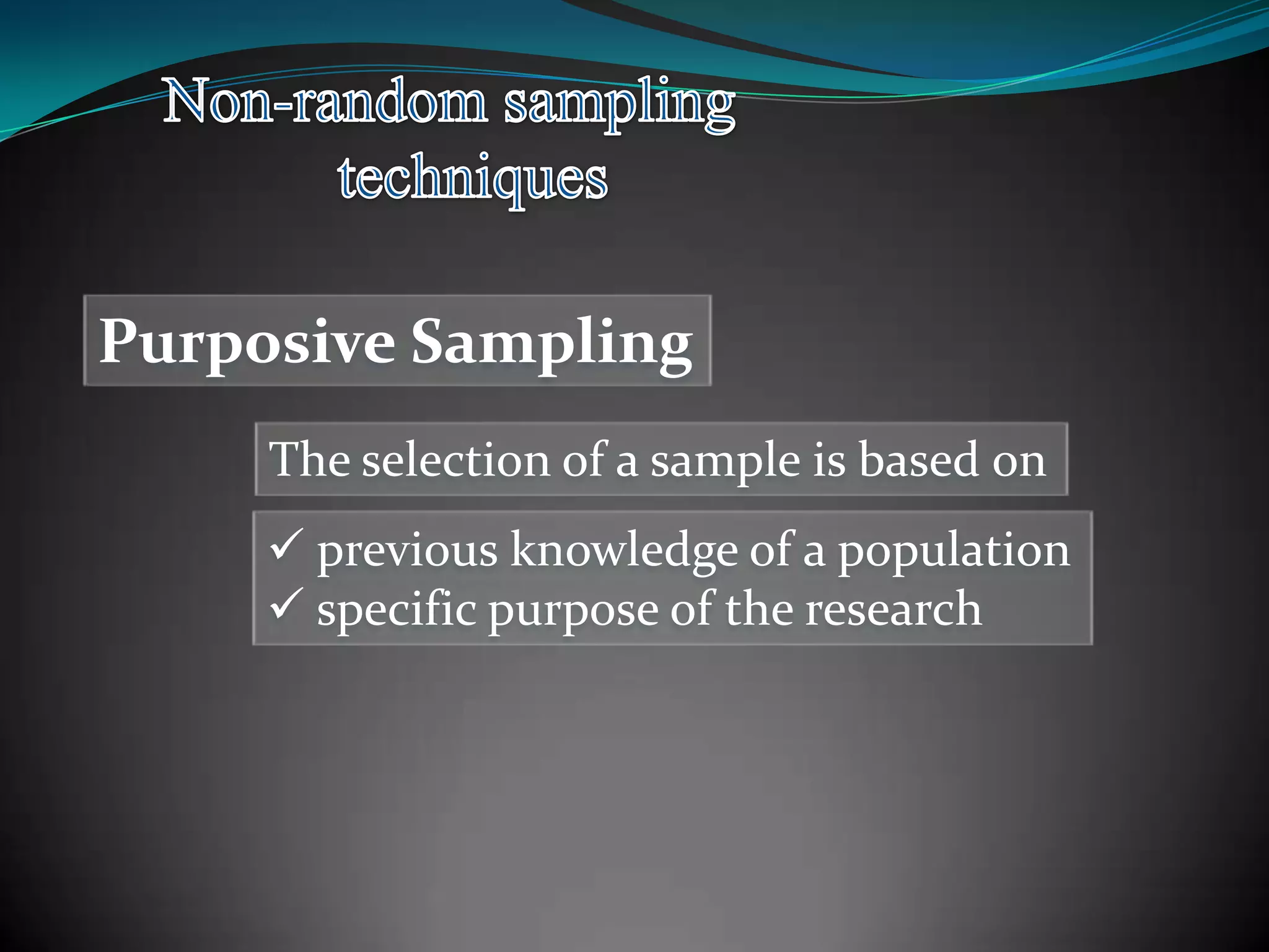 Purposive Sampling
The selection of a sample is based on
 previous knowledge of a population
 specific purpose of the research
 