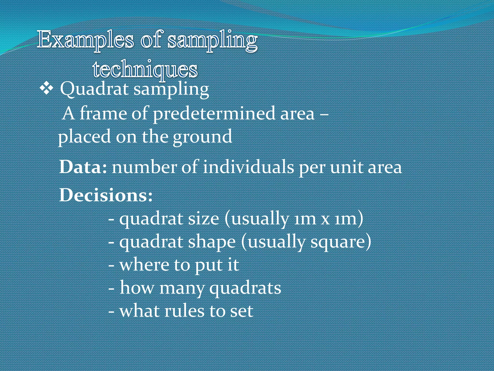  Quadrat sampling
A frame of predetermined area –
placed on the ground
Data: number of individuals per unit area
Decisions:
- quadrat size (usually 1m x 1m)
- quadrat shape (usually square)
- where to put it
- how many quadrats
- what rules to set
 