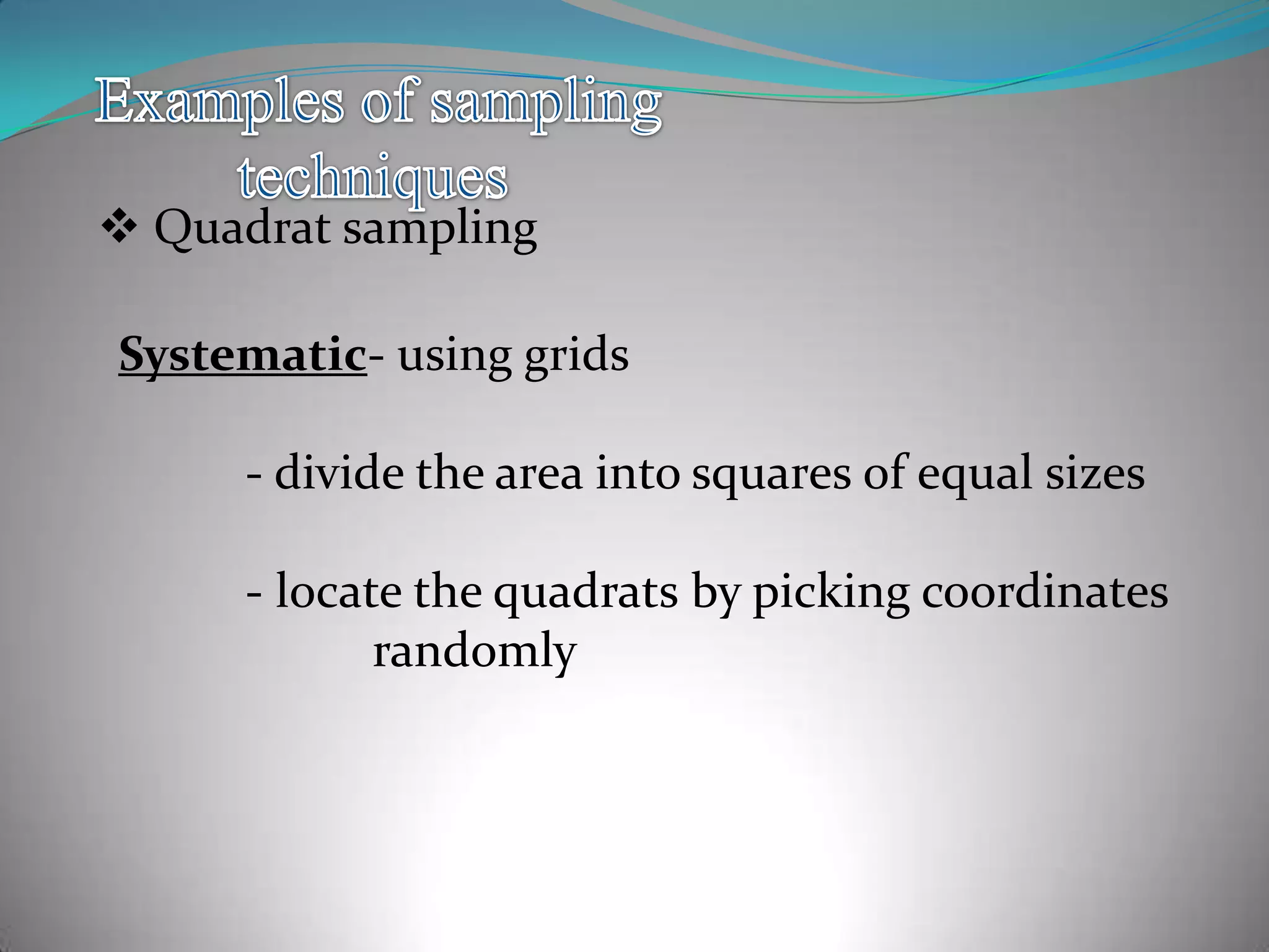  Quadrat sampling
Systematic- using grids
- divide the area into squares of equal sizes
- locate the quadrats by picking coordinates
randomly
 