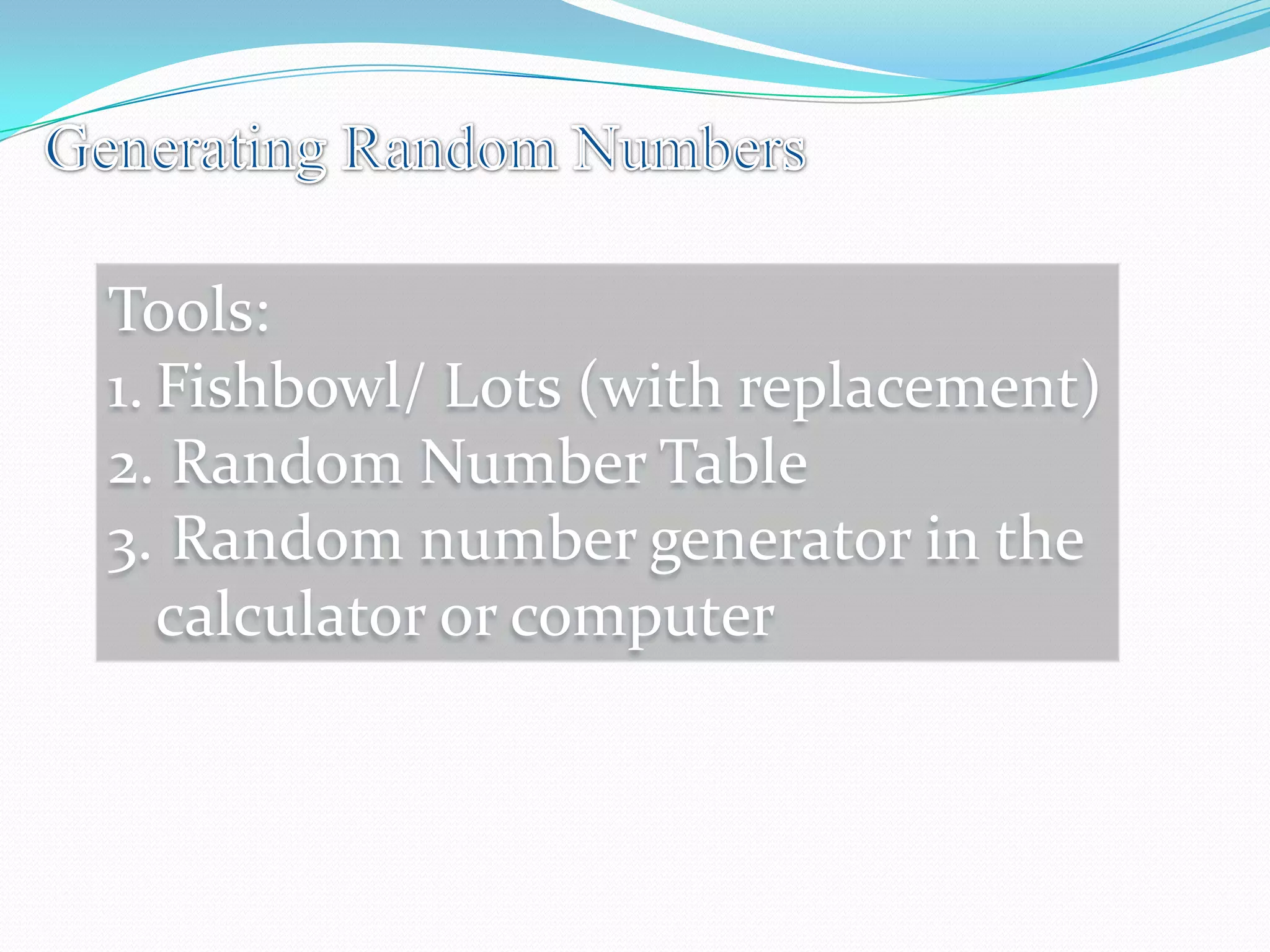 Tools:
1. Fishbowl/ Lots (with replacement)
2. Random Number Table
3. Random number generator in the
calculator or computer
 