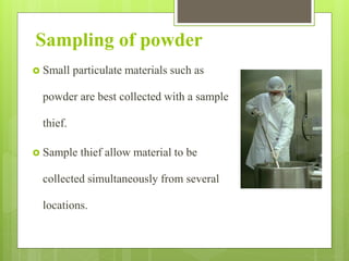 Sampling of powder
 Small particulate materials such as
powder are best collected with a sample
thief.
 Sample thief allow material to be
collected simultaneously from several
locations.
 