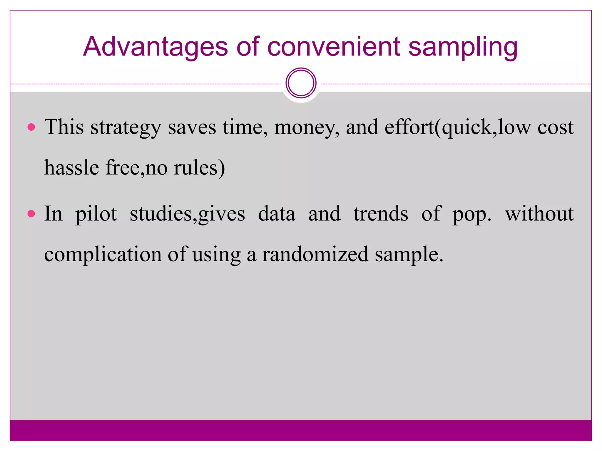 Advantages of convenient sampling
 This strategy saves time, money, and effort(quick,low cost
hassle free,no rules)
 In pilot studies,gives data and trends of pop. without
complication of using a randomized sample.
 