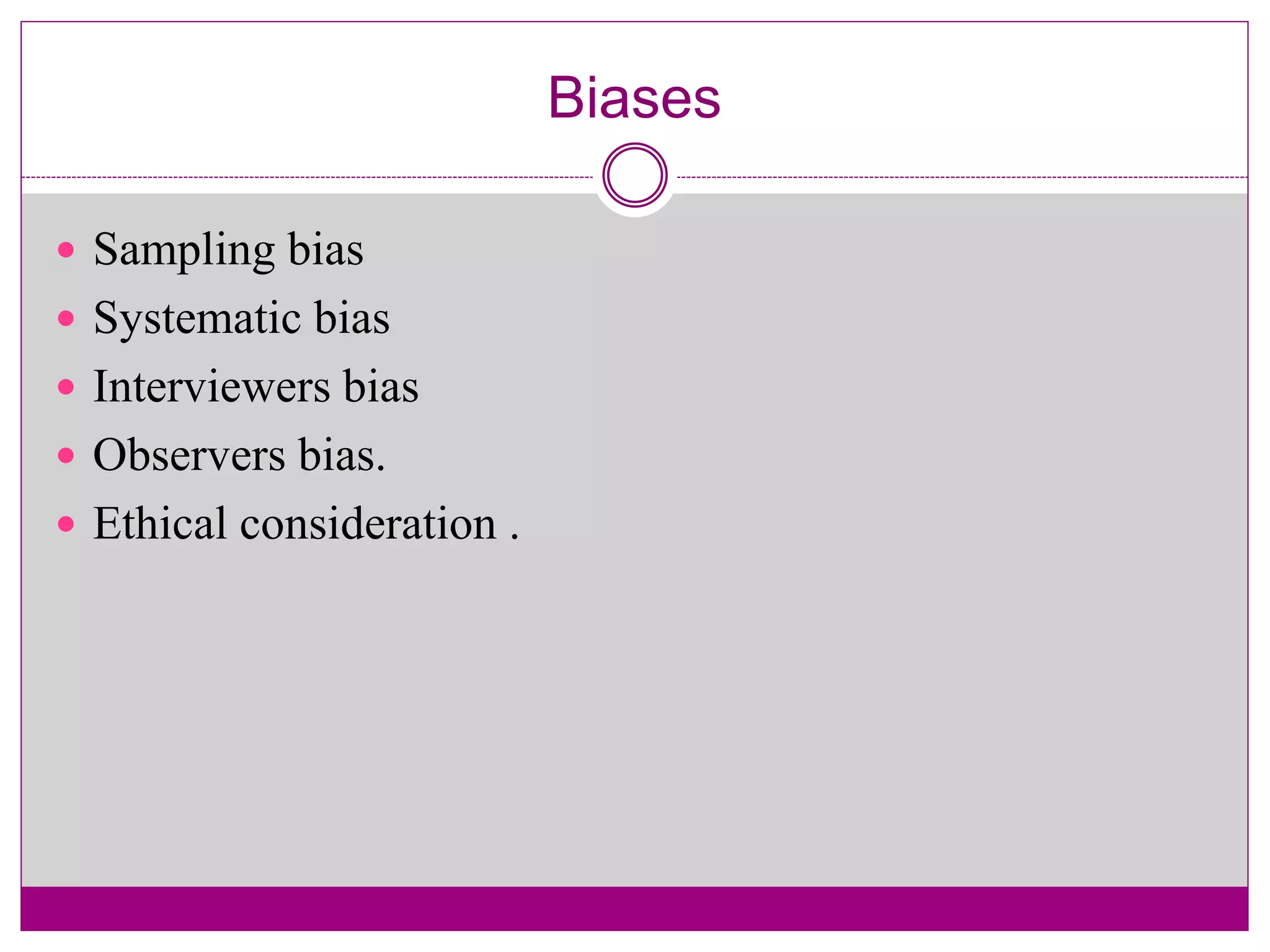 Biases
 Sampling bias
 Systematic bias
 Interviewers bias
 Observers bias.
 Ethical consideration .
 
