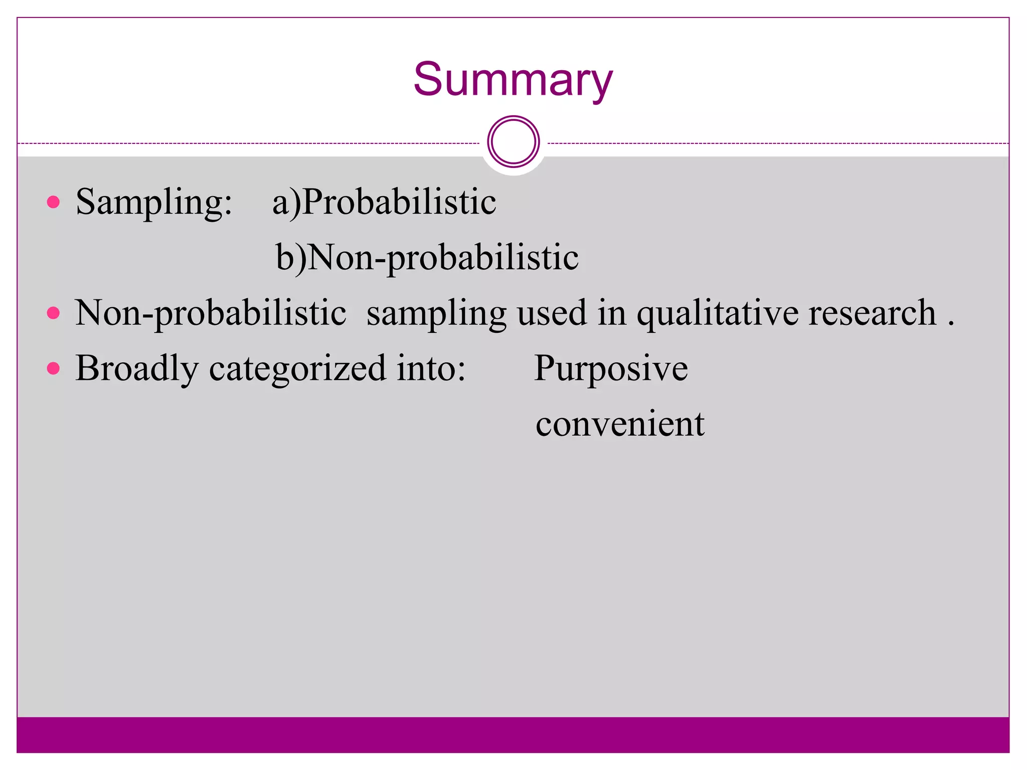 Summary
 Sampling: a)Probabilistic
b)Non-probabilistic
 Non-probabilistic sampling used in qualitative research .
 Broadly categorized into: Purposive
convenient
 