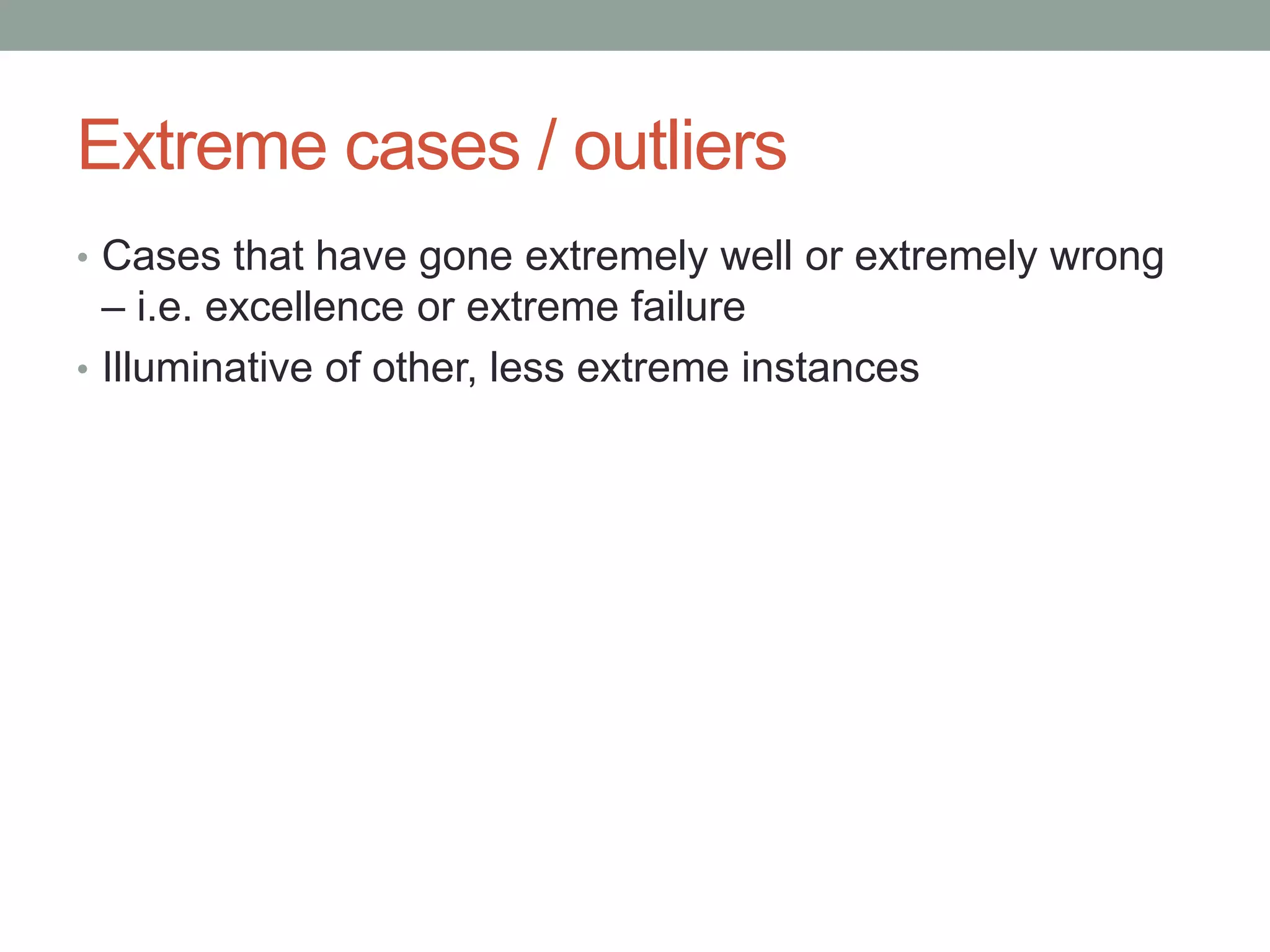 Extreme cases / outliers
• Cases that have gone extremely well or extremely wrong
– i.e. excellence or extreme failure
• Illuminative of other, less extreme instances
 